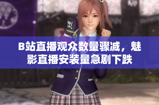 B站直播觀眾數(shù)量驟減，魅影直播安裝量急劇下跌