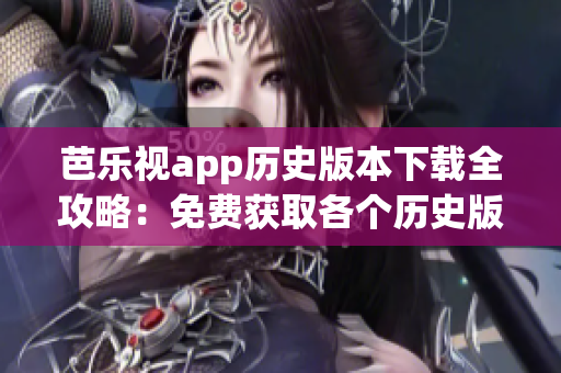 芭樂視app歷史版本下載全攻略：免費(fèi)獲取各個(gè)歷史版本的方法分享