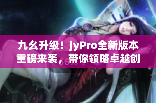 九幺升級！jyPro全新版本重磅來襲，帶你領(lǐng)略卓越創(chuàng)新！