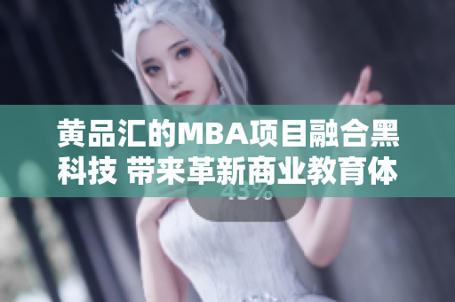黃品匯的MBA項(xiàng)目融合黑科技 帶來(lái)革新商業(yè)教育體驗(yàn)