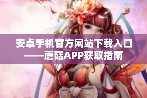 安卓手機(jī)官方網(wǎng)站下載入口——蘑菇APP獲取指南