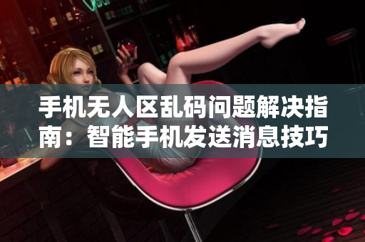 手機無人區(qū)亂碼問題解決指南：智能手機發(fā)送消息技巧
