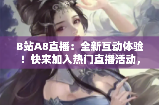 B站A8直播：全新互動體驗！快來加入熱門直播活動，與大神互動交流，盡享精彩視聽盛宴