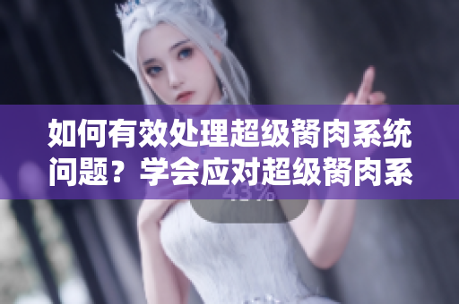 如何有效處理超級(jí)胬肉系統(tǒng)問題？學(xué)會(huì)應(yīng)對(duì)超級(jí)胬肉系統(tǒng)的方法
