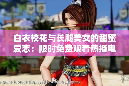 白衣?；ㄅc長腿美女的甜蜜愛戀：限時免費觀看熱播電視劇