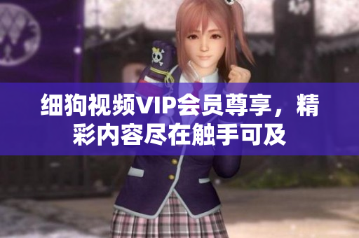細狗視頻VIP會員尊享，精彩內容盡在觸手可及