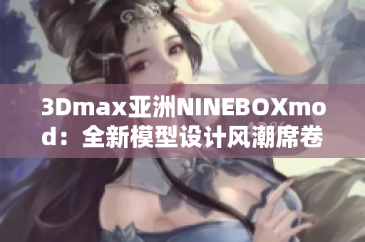 3Dmax亞洲NINEBOXmod：全新模型設(shè)計風(fēng)潮席卷亞洲