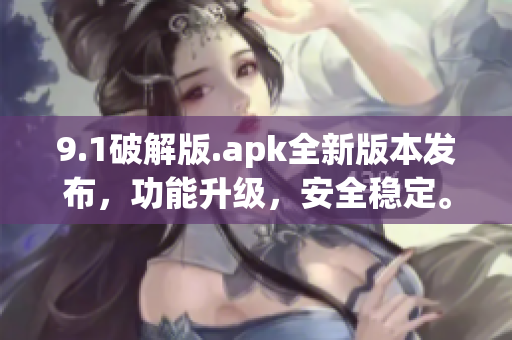 9.1破解版.apk全新版本發(fā)布，功能升級，安全穩(wěn)定。
