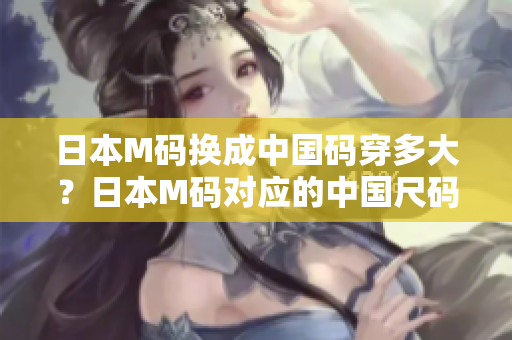 日本M碼換成中國碼穿多大？日本M碼對應(yīng)的中國尺碼是多大？