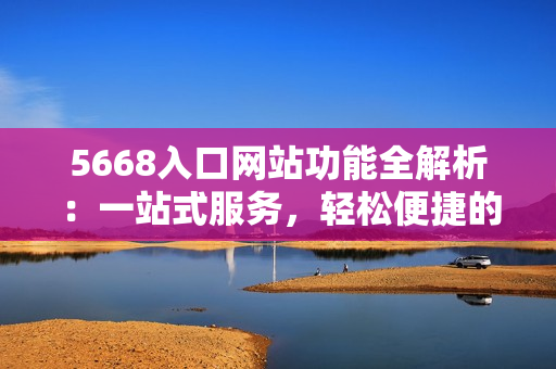 5668入口網(wǎng)站功能全解析：一站式服務(wù)，輕松便捷的線上平臺