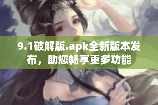 9.1破解版.apk全新版本發(fā)布，助您暢享更多功能
