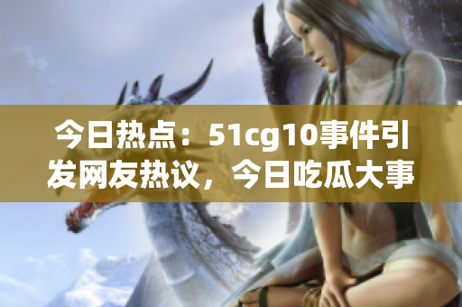 今日熱點：51cg10事件引發(fā)網(wǎng)友熱議，今日吃瓜大事件全解析