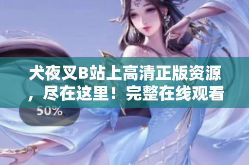 犬夜叉B站上高清正版資源，盡在這里！完整在線觀看，精彩不容錯過！