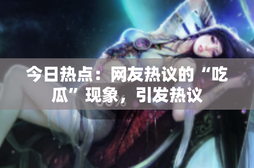 今日熱點：網(wǎng)友熱議的“吃瓜”現(xiàn)象，引發(fā)熱議
