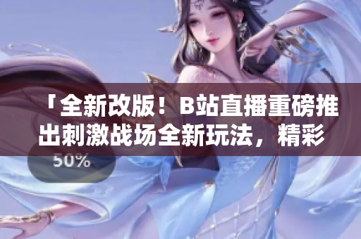 「全新改版！B站直播重磅推出刺激戰(zhàn)場全新玩法，精彩紛呈等你來戰(zhàn)！」