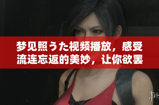 夢見照うた視頻播放，感受流連忘返的美妙，讓你欲罷不能