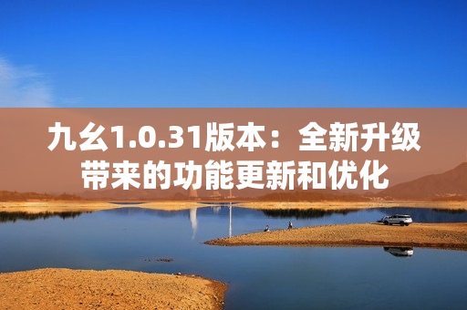 九幺1.0.31版本：全新升級帶來的功能更新和優(yōu)化