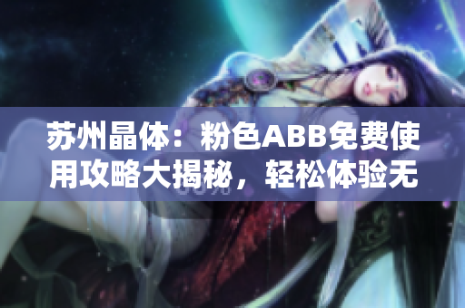 蘇州晶體：粉色ABB免費(fèi)使用攻略大揭秘，輕松體驗(yàn)無需下載安裝