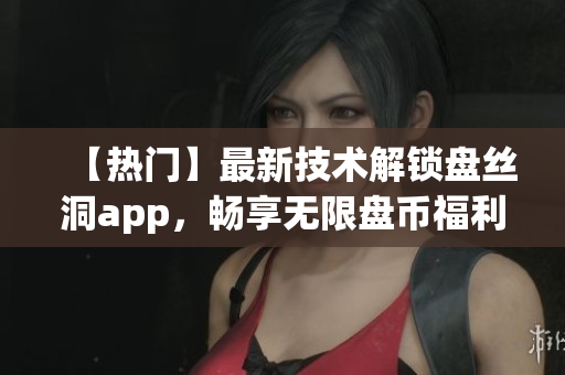 【熱門】最新技術(shù)解鎖盤絲洞app，暢享無限盤幣福利