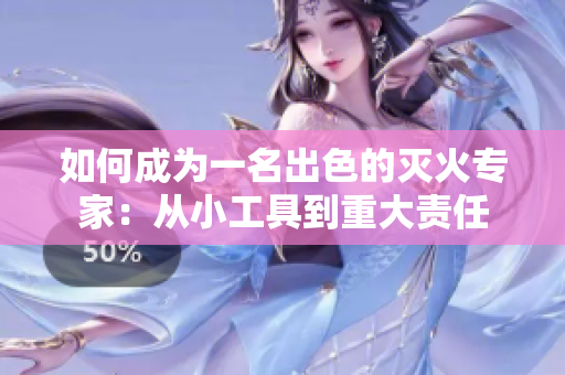 如何成為一名出色的滅火專家：從小工具到重大責任
