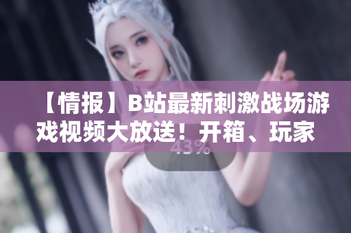 【情報(bào)】B站最新刺激戰(zhàn)場游戲視頻大放送！開箱、玩家對戰(zhàn)、精彩瞬間一網(wǎng)打盡！