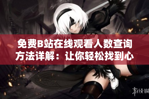 免費B站在線觀看人數(shù)查詢方法詳解：讓你輕松找到心愛的內(nèi)容