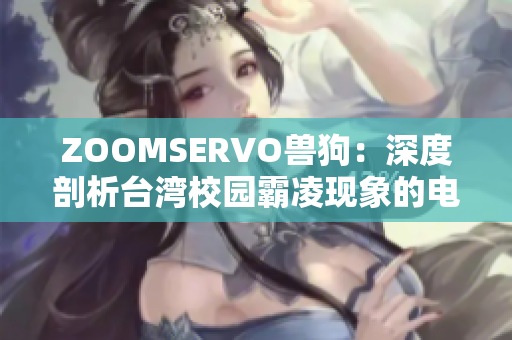 ZOOMSERVO獸狗：深度剖析臺灣校園霸凌現(xiàn)象的電視劇主題及情節(jié)深挖