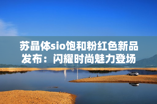 蘇晶體sio飽和粉紅色新品發(fā)布：閃耀時(shí)尚魅力登場(chǎng)
