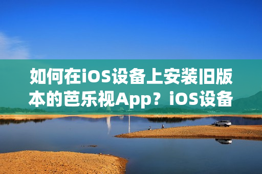 如何在iOS設(shè)備上安裝舊版本的芭樂(lè)視App？iOS設(shè)備用戶(hù)必知的芭樂(lè)視App下載安裝指南