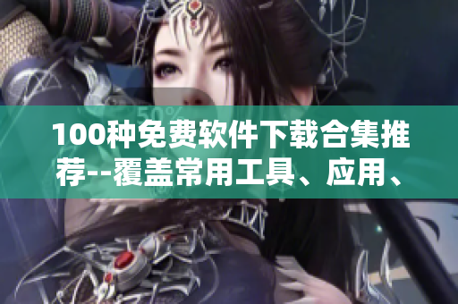 100種免費(fèi)軟件下載合集推薦--覆蓋常用工具、應(yīng)用、游戲等