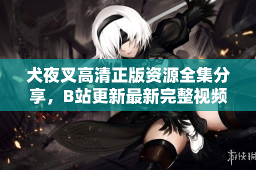 犬夜叉高清正版資源全集分享，B站更新最新完整視頻！