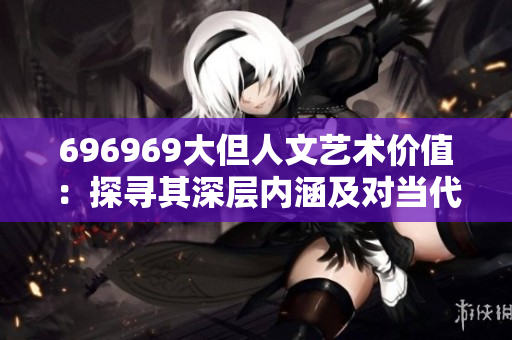 696969大但人文藝術(shù)價(jià)值：探尋其深層內(nèi)涵及對(duì)當(dāng)代藝術(shù)的啟發(fā)