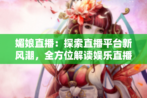 媚娘直播：探索直播平臺新風(fēng)潮，全方位解讀娛樂直播的魅力