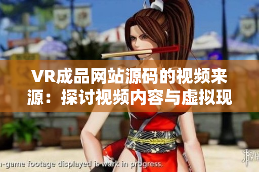 VR成品網(wǎng)站源碼的視頻來(lái)源：探討視頻內(nèi)容與虛擬現(xiàn)實(shí)技術(shù)的結(jié)合