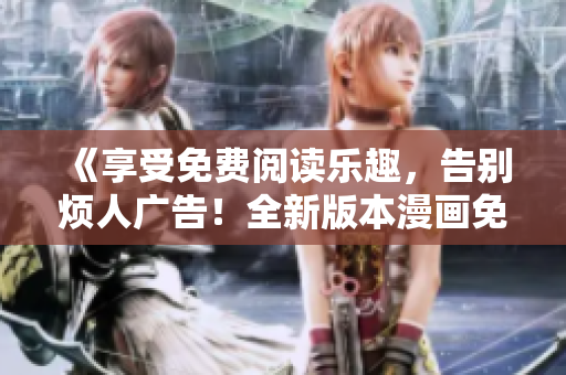 《享受免費(fèi)閱讀樂(lè)趣，告別煩人廣告！全新版本漫畫免登錄特別版來(lái)襲，讓你暢享純粹閱讀樂(lè)趣》