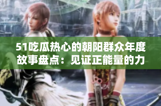 51吃瓜熱心的朝陽(yáng)群眾年度故事盤(pán)點(diǎn)：見(jiàn)證正能量的力量