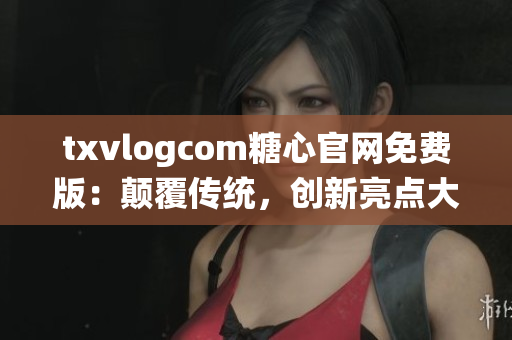 txvlogcom糖心官網(wǎng)免費版：顛覆傳統(tǒng)，創(chuàng)新亮點大揭秘