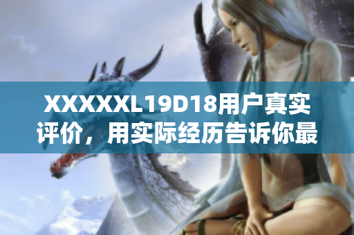 XXXXXL19D18用戶真實(shí)評(píng)價(jià)，用實(shí)際經(jīng)歷告訴你最真實(shí)的感受