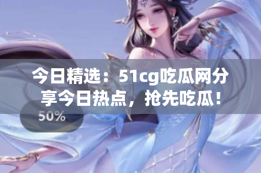 今日精選：51cg吃瓜網(wǎng)分享今日熱點，搶先吃瓜！