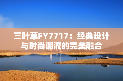 三葉草FY7717：經(jīng)典設(shè)計與時尚潮流的完美融合
