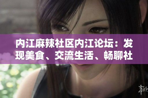內(nèi)江麻辣社區(qū)內(nèi)江論壇：發(fā)現(xiàn)美食、交流生活、暢聊社區(qū)話題