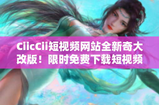 CiicCii短視頻網(wǎng)站全新奇大改版！限時(shí)免費(fèi)下載短視頻精彩內(nèi)容。