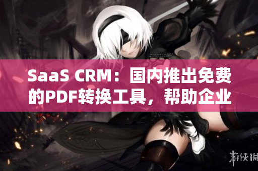 SaaS CRM：國內(nèi)推出免費(fèi)的PDF轉(zhuǎn)換工具，幫助企業(yè)高效管理數(shù)據(jù)