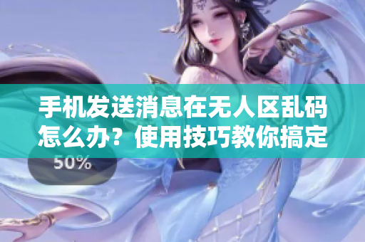 手機發(fā)送消息在無人區(qū)亂碼怎么辦？使用技巧教你搞定