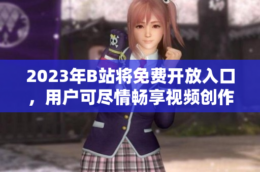 2023年B站將免費(fèi)開放入口，用戶可盡情暢享視頻創(chuàng)作平臺(tái)