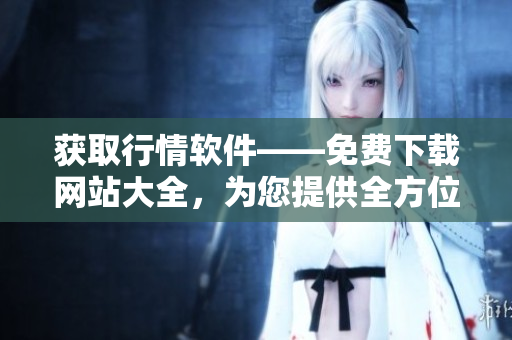 獲取行情軟件——免費(fèi)下載網(wǎng)站大全，為您提供全方位行情軟件免費(fèi)觀看及下載服務(wù)