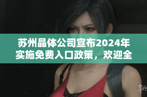 蘇州晶體公司宣布2024年實(shí)施免費(fèi)入口政策，歡迎全球游客到訪