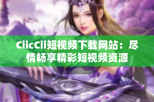 CiicCii短視頻下載網(wǎng)站：盡情暢享精彩短視頻資源