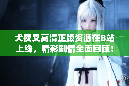 犬夜叉高清正版資源在B站上線，精彩劇情全面回顧！