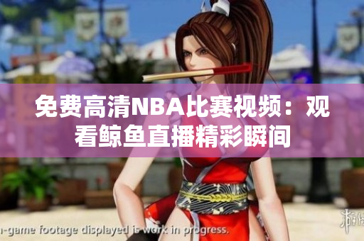 免費(fèi)高清NBA比賽視頻：觀看鯨魚直播精彩瞬間